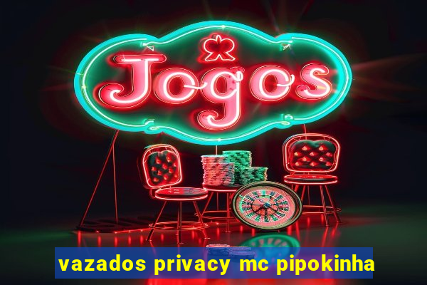 vazados privacy mc pipokinha